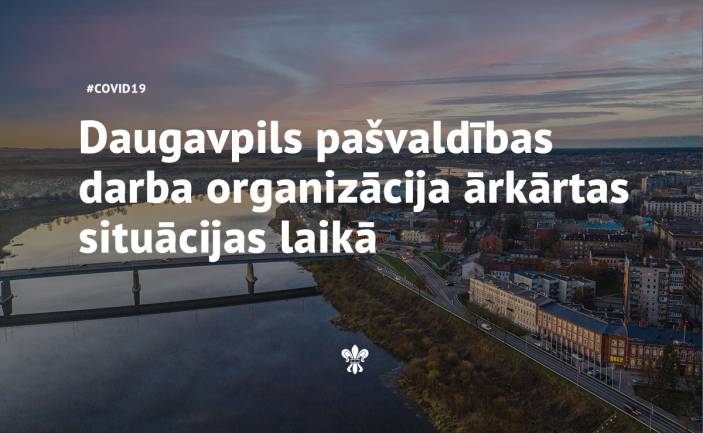 DAUGAVPILS PAŠVALDĪBAS DARBA ORGANIZĀCIJA ĀRKĀRTAS SITUĀCIJAS LAIKĀ